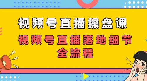 【副业项目7730期】视频号直播操盘课，视频号直播落地细节全流程（27节课）-网赚资源网