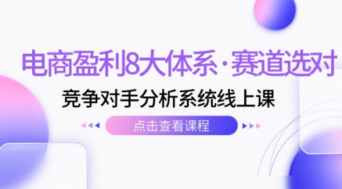 【副业项目7741期】电商盈利8大体系·赛道选对，竞争对手分析系统线上课（12节）-网赚资源网
