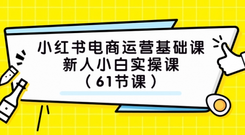 【副业项目7889期】小红书电商运营基础课，新人小白实操课（61节课）-网赚资源网