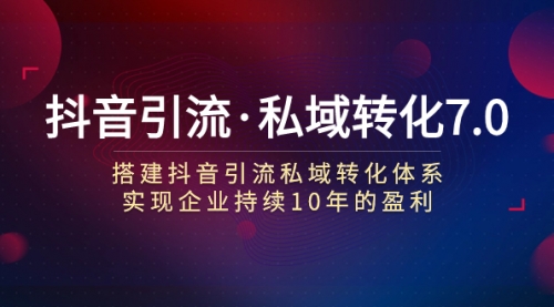 【副业项目7894期】抖音引流·私域转化7.0：搭建抖音引流·私域转化体系 实现企业持续10年盈利-网赚资源网