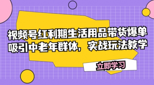 【副业项目7897期】视频号红利期生活用品带货爆单，吸引中老年群体，实战玩法教学-网赚资源网