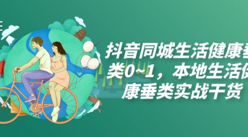 【副业项目7927期】抖音同城生活健康垂类0~1，本地生活健康垂类实战干货（17节课）-网赚资源网
