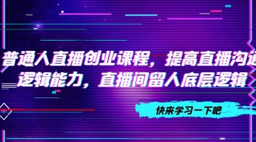 【副业项目7928期】普通人直播创业课程，提高直播沟通逻辑能力，直播间留人底层逻辑-网赚资源网
