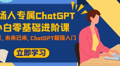 【副业项目7952期】职场人专属ChatGPT小白零基础进阶课，AI已至，未来已来，ChatGPT超强入门-网赚资源网