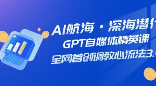 【副业项目7953期】AI航海·深海潜行，GPT自媒体精英课，全网首创调教心流法3.0（20节课）-网赚资源网
