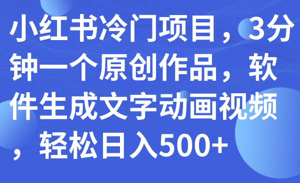 【副业项目7979期】小红书冷门项目，3分钟一个原创作品，软件生成文字动画视频，轻松日入500+-网赚资源网