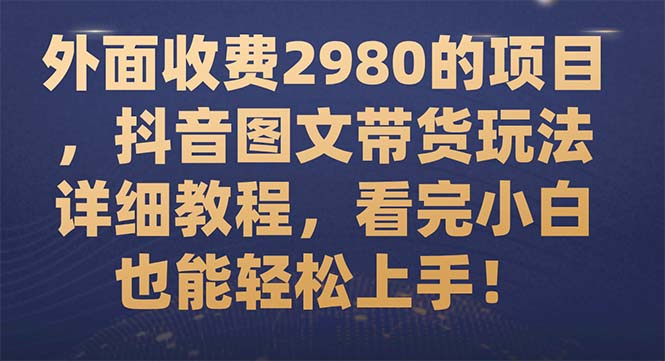 【副业项目7994期】外面收费2980的项目，抖音图文带货玩法详细教程，看完小白也能轻松上手-网赚资源网
