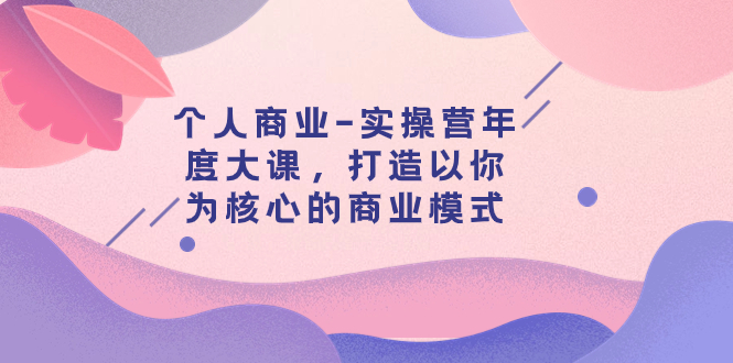 【副业项目8052期】个人商业-实操营年度大课，打造以你为核心的商业模式（29节课）-网赚资源网