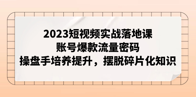 【副业项目8053期】2023短视频实战落地课，账号爆款流量密码，操盘手培养提升，摆脱碎片化知识-网赚资源网