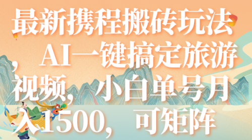 【副业项目7967期】最新携程搬砖玩法，AI一键搞定旅游视频，小白单号月入1500，可矩阵-网赚资源网