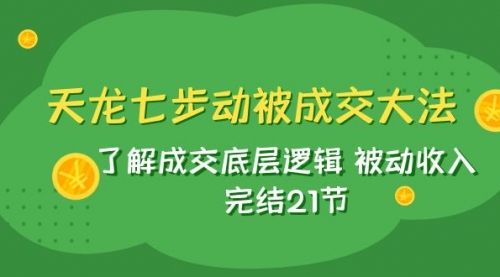 【副业项目8039期】天龙/七步动被成交大法：了解成交底层逻辑 被动收入 完结21节-网赚资源网