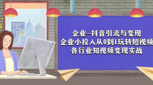 【副业项目8056期】企业-抖音引流与变现：企业小投入从0到1玩转短视频 各行业知视频变现实战-网赚资源网