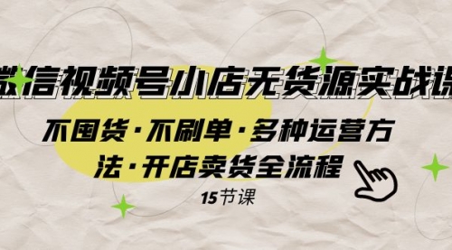 【副业项目8078期】微信视频号小店无货源实战 不囤货·不刷单·多种运营方法·开店卖货全流程-网赚资源网