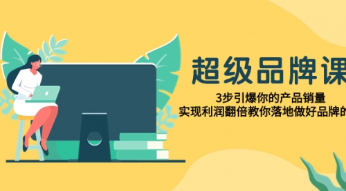 【副业项目8079期】超级/品牌课，3步引爆你的产品销量，实现利润翻倍教你落地做好品牌的课-网赚资源网