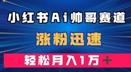 【副业项目8086期】小红书AI帅哥赛道 ，涨粉迅速，轻松月入万元-网赚资源网