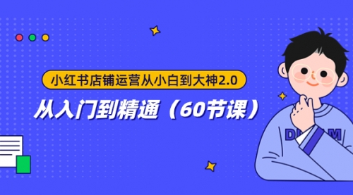 【副业项目8090期】小红书店铺运营从小白到大神2.0，从入门到精通（60节课）-网赚资源网