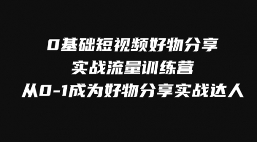 【副业项目8092期】0基础短视频好物分享实战流量训练营，从0-1成为好物分享实战达人-网赚资源网