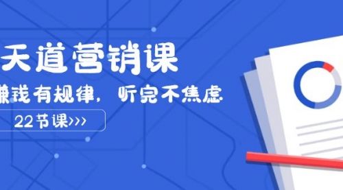 【副业项目8127期】天道-营销课2023，赚钱有规律，听完不焦虑（22节课）-网赚资源网