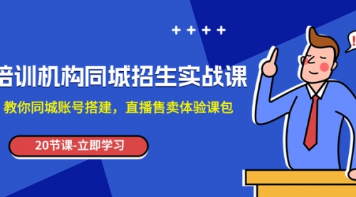 【副业项目8137期】培训机构-同城招生实操课，教你同城账号搭建，直播售卖体验课包-网赚资源网