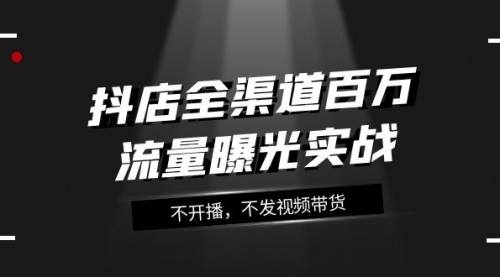 【副业项目8138期】抖店-全渠道百万流量曝光实战，不开播，不发视频带货（16节课）-网赚资源网