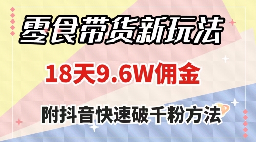 【副业项目8145期】零食带货新玩法，18天9.6w佣金，几分钟一个作品（附快速破千粉方法）-网赚资源网