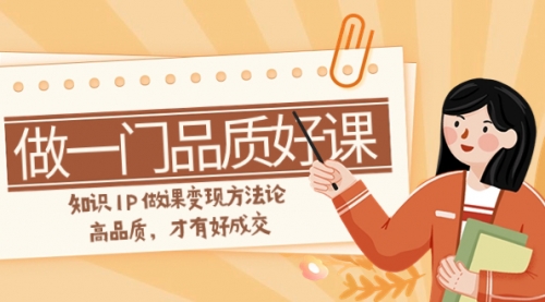【副业项目8176期】如何做一门·品质好课，知识IP做课变现方法论，高品质，才有好成交-网赚资源网
