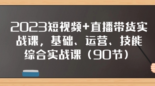 【副业项目8177期】2023短视频+直播带货实战课，基础、运营、技能综合实操课（90节）-网赚资源网
