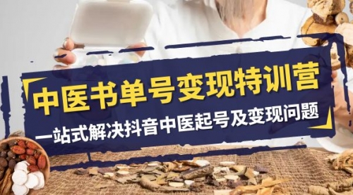 【副业项目8179期】中医-书单号变现特训营，一站式解决抖音中医起号及变现问题（14节课）-网赚资源网
