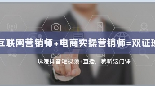 【副业项目8181期】互联网·营销师+电商实操营销师=双 证 班：玩赚抖音短视频+直播 就听这门课-网赚资源网