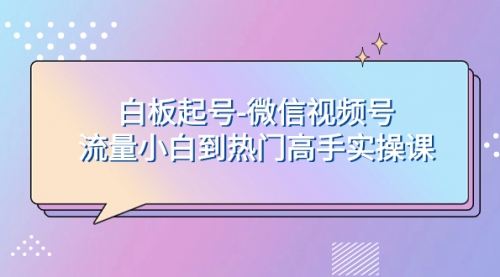 【副业项目8198期】白板起号-微信视频号流量小白到热门高手实操课-网赚资源网