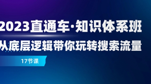 【副业项目8223期】2023直通车·知识体系班：从底层逻辑带你玩转搜索流量（17节课）-网赚资源网