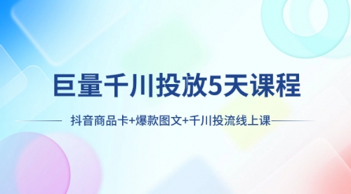 【副业项目8224期】巨量千川投放5天课程：抖音商品卡+爆款图文+千川投流线上课-网赚资源网
