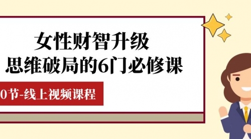 【副业项目8236期】女性·财智升级-思维破局的6门必修课，线上视频课程（40节课）-网赚资源网