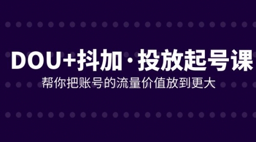 【副业项目8238期】DOU+抖加投放起号课，帮你把账号的流量价值放到更大（21节课）-网赚资源网