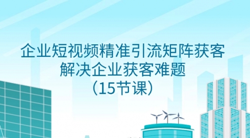 【副业项目8240期】企业短视频精准引流矩阵获客，解决企业获客难题（15节课）-网赚资源网
