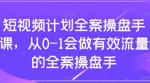 【副业项目8243期】短视频计划-全案操盘手课，从0-1会做有效流量的全案操盘手-网赚资源网