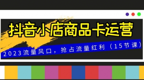 【副业项目8252期】抖音小店商品卡运营，2023流量风口，抢占流量红利（15节课）-网赚资源网
