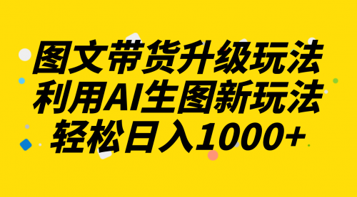 【副业项目8272期】图文带货升级玩法2.0分享，利用AI生图新玩法，每天半小时轻松日入1000+-网赚资源网