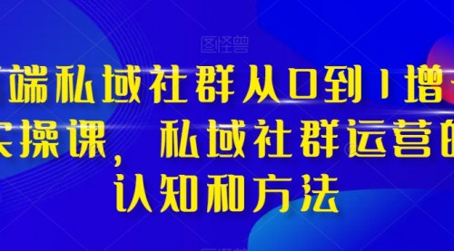 【副业项目8276期】高端 私域社群从0到1增长实战课，私域社群运营的认知和方法（37节课）-网赚资源网