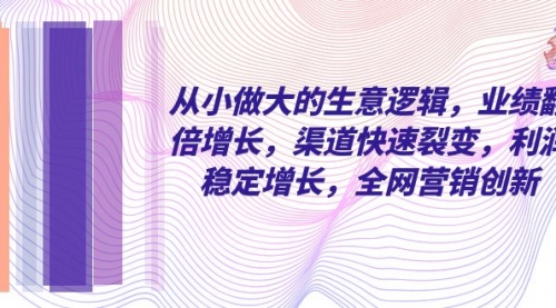 【副业项目8292期】从小做大的生意逻辑，业绩翻倍增长，渠道快速裂变，利润稳定增长-网赚资源网