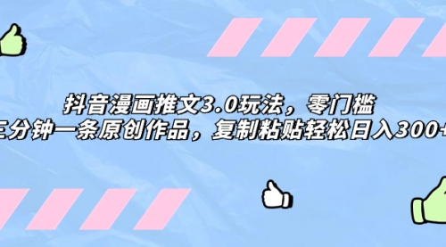 【副业项目8311期】抖音漫画推文3.0玩法，零门槛，三分钟一条原创作品，复制粘贴轻松日入300+-网赚资源网