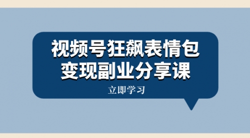【副业项目8318期】视频号狂飙表情包变现副业分享课，一条龙玩法分享给你（附素材资源）-网赚资源网