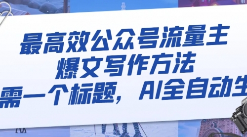 【副业项目8336期】最高效公众号流量主爆文写作方法，仅需一个标题，AI全自动生成-网赚资源网