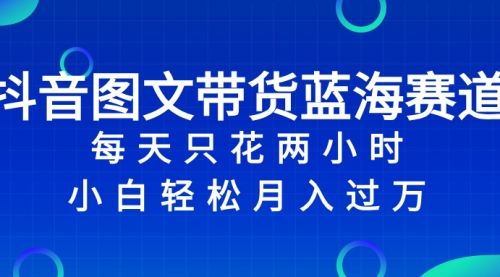 【副业项目8343期】抖音图文带货蓝海赛道，每天只花 2 小时，小白轻松入过万-网赚资源网