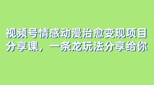 【副业项目8357期】视频号情感动漫治愈变现项目分享课，一条龙玩法分享给你（教程+素材）-网赚资源网