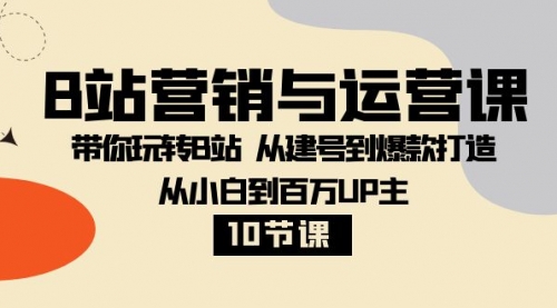 【副业项目8374期】B站营销与运营课：带你玩转B站 从建号到爆款打造 从小白到百万UP主-10节课-网赚资源网