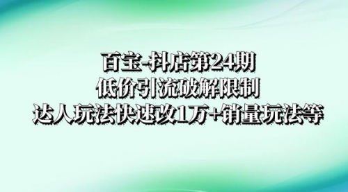 【副业项目8380期】抖店培训-第24期：低价引流破解限制，达人玩法快速改1万+销量玩法等-网赚资源网
