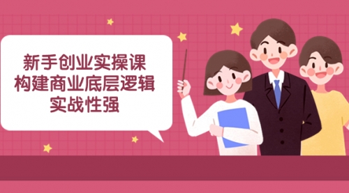 【副业项目8453期】新手创业实操课：构建商业底层逻辑，实战性强-网赚资源网