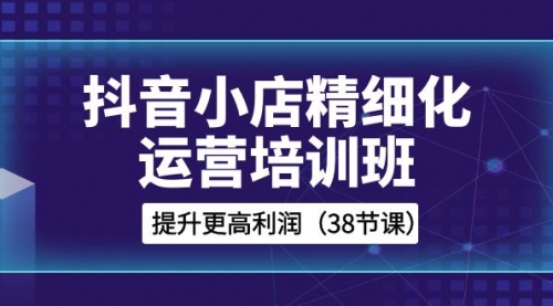 【副业项目8557期】抖音小店-精细化运营培训班，提升更高利润-网赚资源网