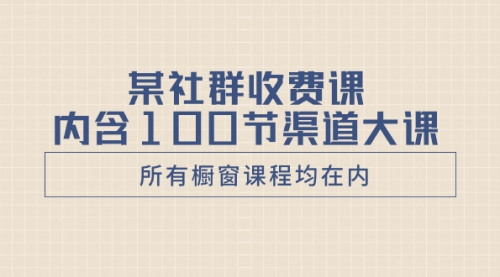 【副业项目8579期】某社群收费课内含100节渠道大课（所有橱窗课程均在内）-网赚资源网